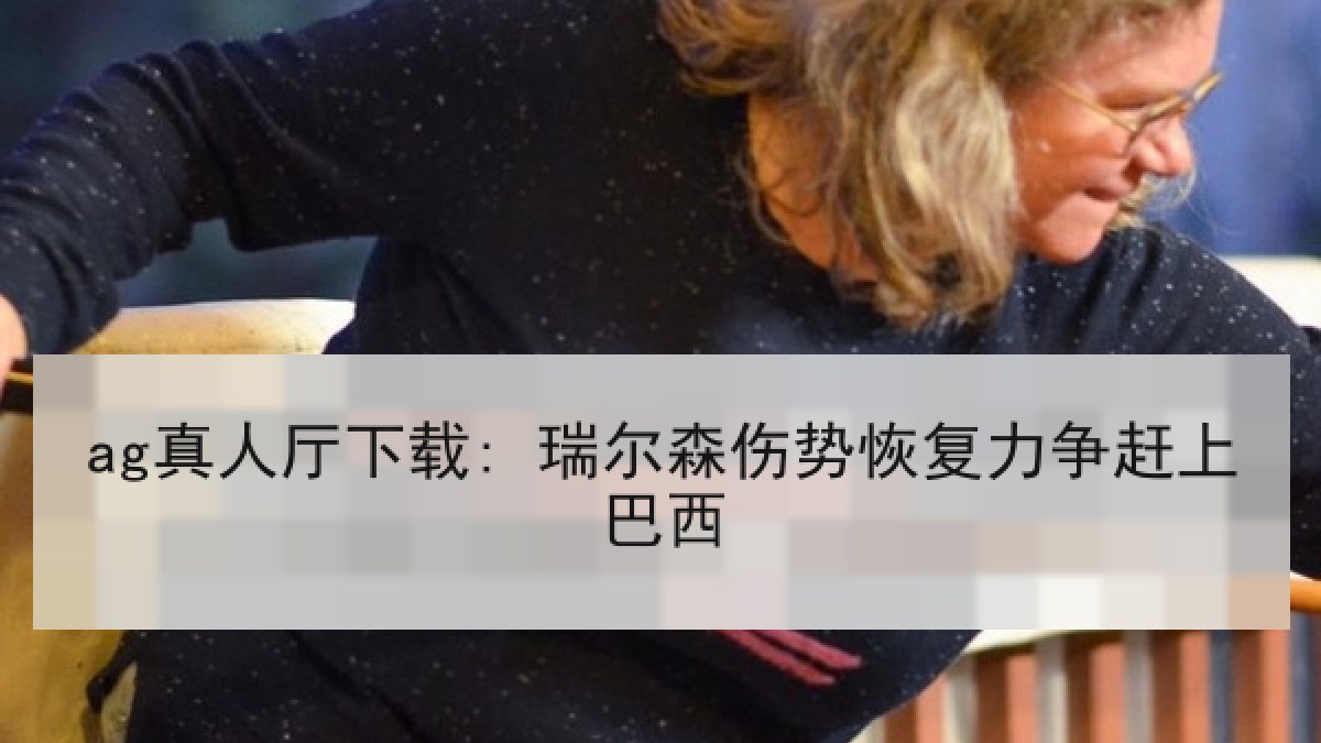 ag真人厅下载: 瑞尔森伤势恢复力争赶上巴西 ag真人厅下载: 瑞尔森伤势恢复力争赶上巴西
