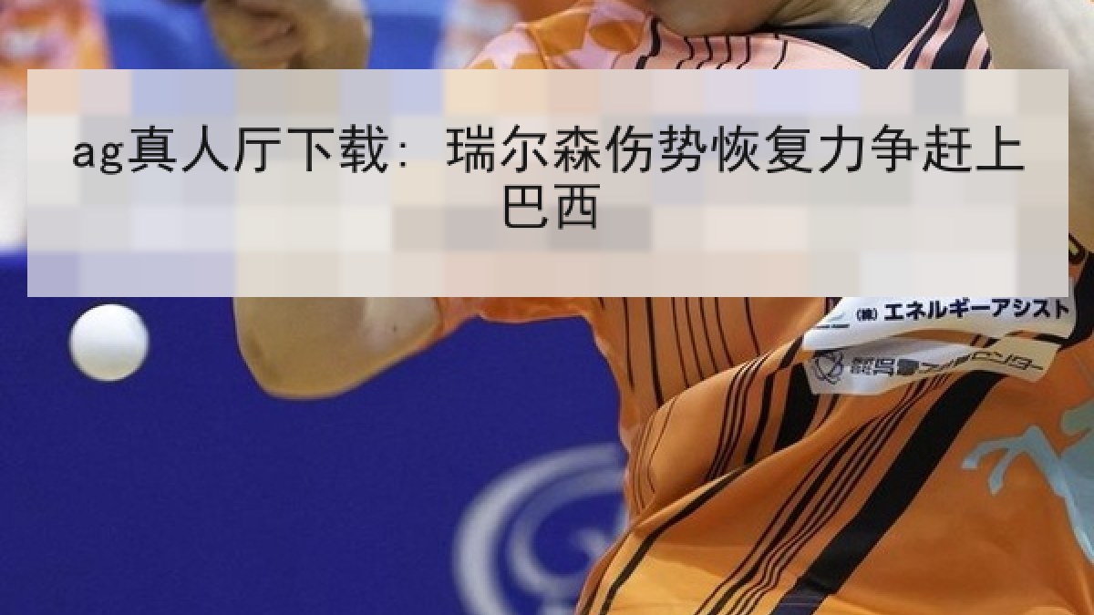 ag真人厅下载: 瑞尔森伤势恢复力争赶上巴西 ag真人厅下载: 瑞尔森伤势恢复力争赶上巴西