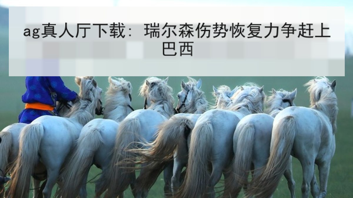 ag真人厅下载: 瑞尔森伤势恢复力争赶上巴西 ag真人厅下载: 瑞尔森伤势恢复力争赶上巴西