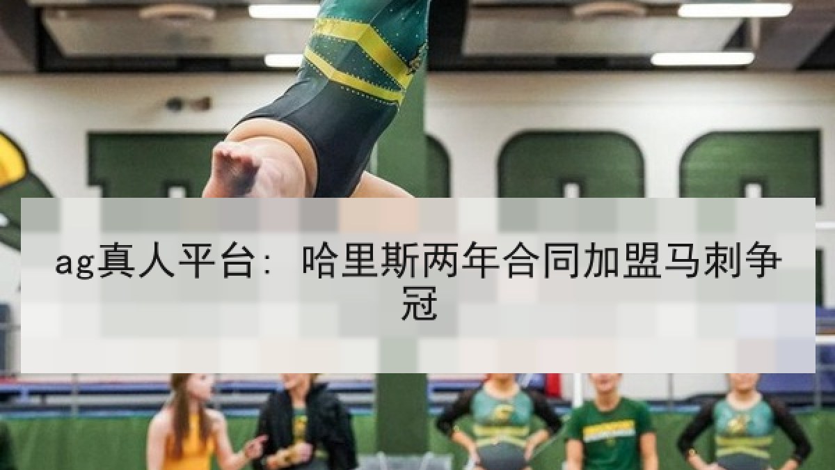ag真人平台: 哈里斯两年合同加盟马刺争冠