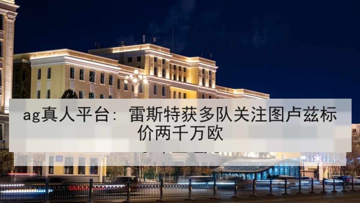 ag真人平台: 雷斯特获多队关注图卢兹标价两千万欧 ag真人平台: 雷斯特获多队关注图卢兹标价两千万欧
