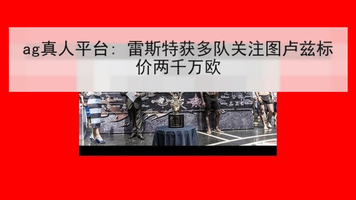ag真人平台: 雷斯特获多队关注图卢兹标价两千万欧