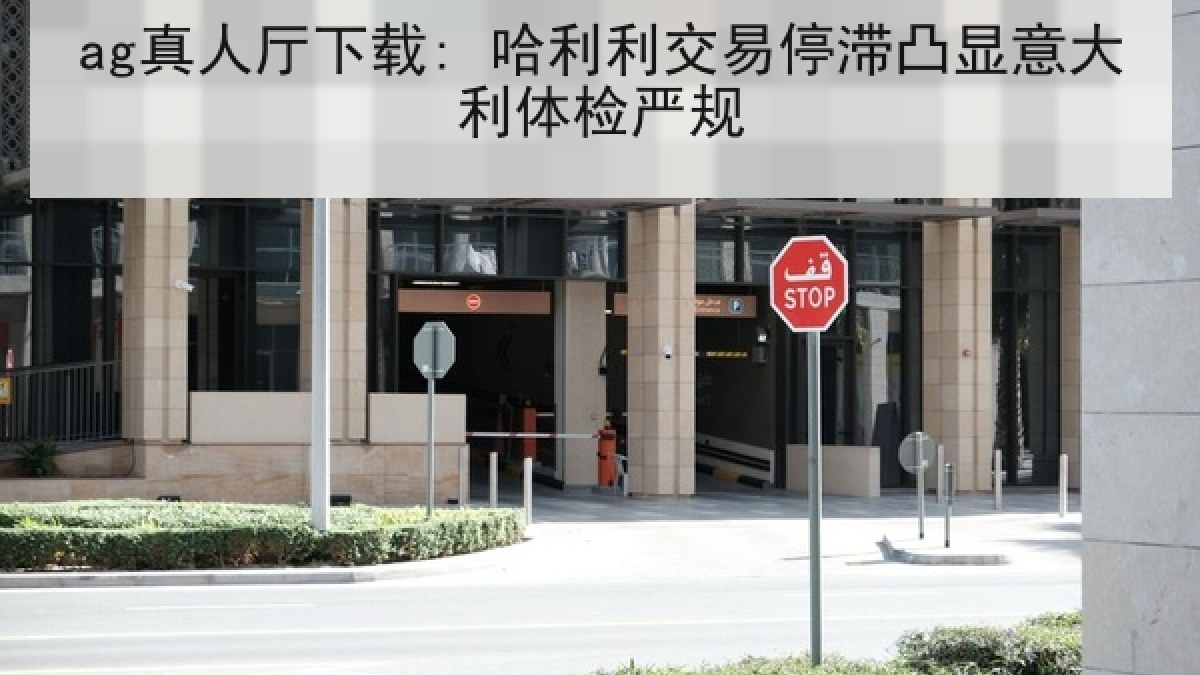 ag真人厅下载: 哈利利交易停滞凸显意大利体检严规 ag真人厅下载: 哈利利交易停滞凸显意大利体检严规