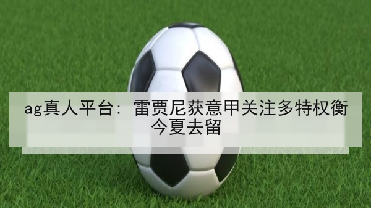 ag真人平台: 雷贾尼获意甲关注多特权衡今夏去留 ag真人平台: 雷贾尼获意甲关注多特权衡今夏去留