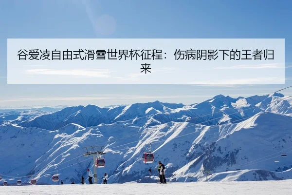 谷爱凌自由式滑雪世界杯征程：伤病阴影下的王者归来