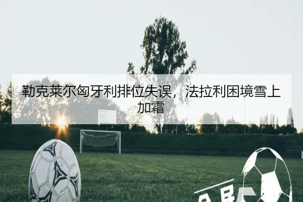 勒克莱尔匈牙利排位失误，法拉利困境雪上加霜