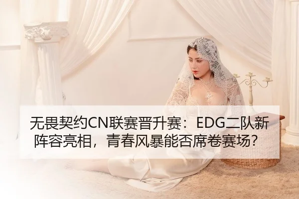 无畏契约CN联赛晋升赛：EDG二队新阵容亮相，青春风暴能否席卷赛场？