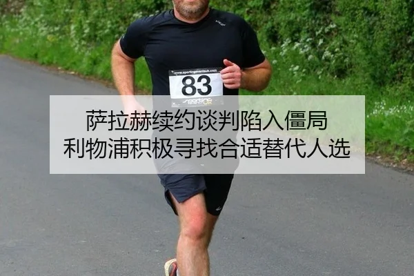 萨拉赫续约谈判陷入僵局 利物浦积极寻找合适替代人选