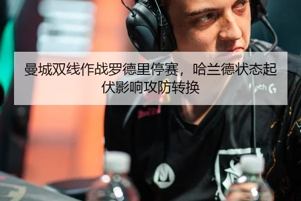 曼城双线作战罗德里停赛，哈兰德状态起伏影响攻防转换