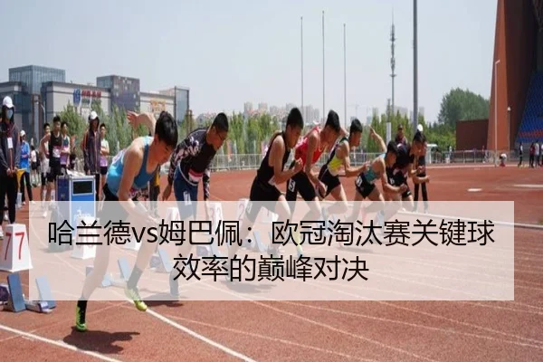 哈兰德vs姆巴佩：欧冠淘汰赛关键球效率的巅峰对决