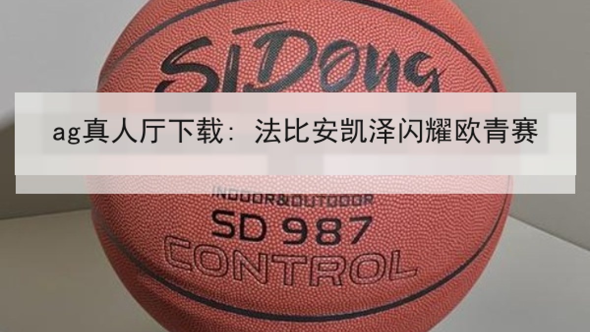 ag真人厅下载: 法比安凯泽闪耀欧青赛
