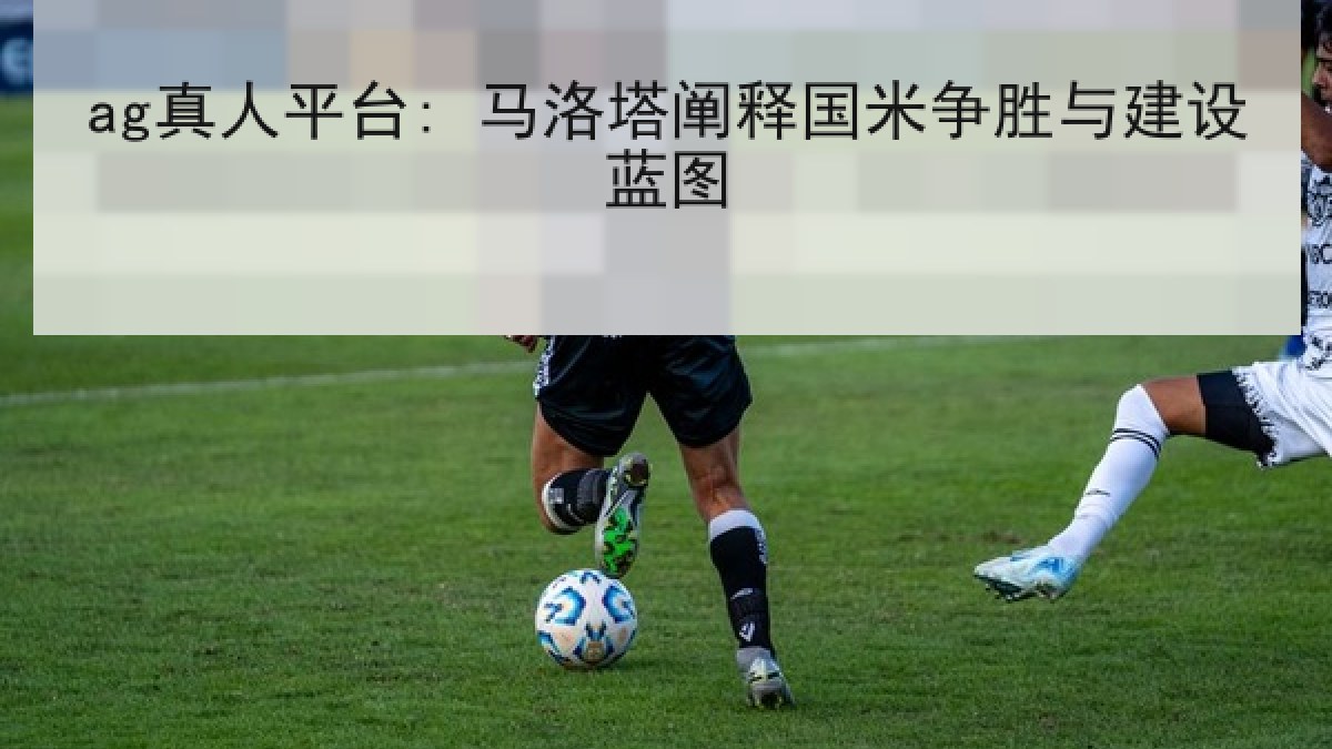 ag真人平台: 马洛塔阐释国米争胜与建设蓝图