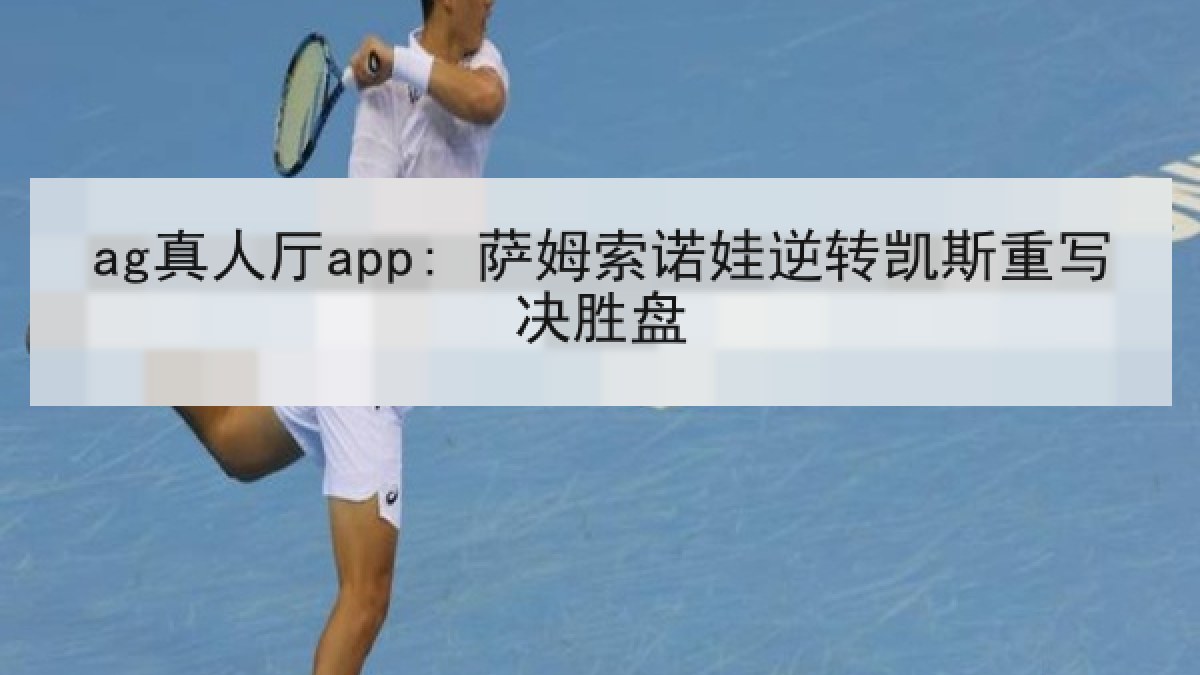 ag真人厅app: 萨姆索诺娃逆转凯斯重写决胜盘