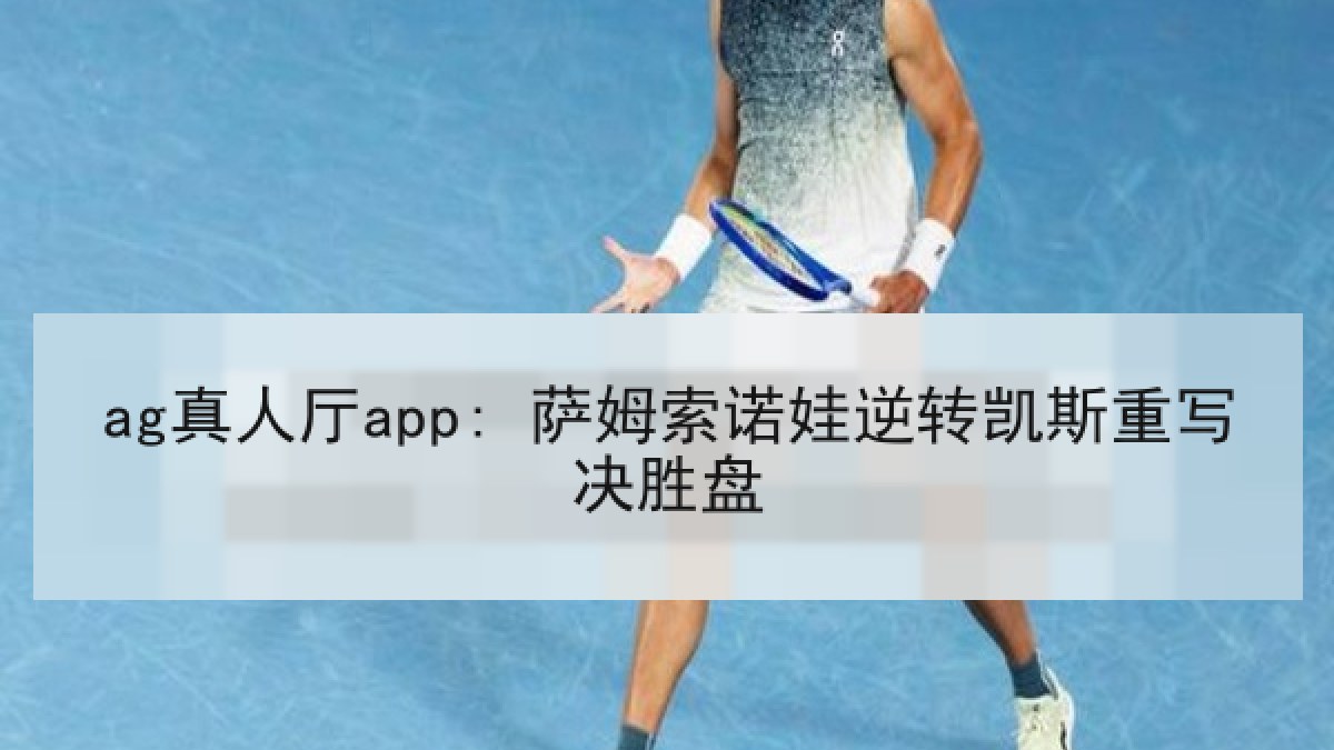ag真人厅app: 萨姆索诺娃逆转凯斯重写决胜盘