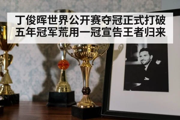 丁俊晖世界公开赛夺冠正式打破五年冠军荒用一冠宣告王者归来