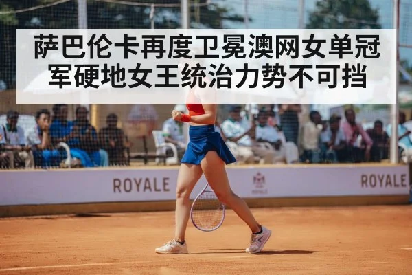 萨巴伦卡再度卫冕澳网女单冠军硬地女王统治力势不可挡