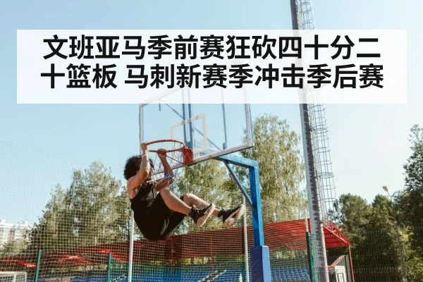 文班亚马季前赛狂砍四十分二十篮板 马刺新赛季冲击季后赛