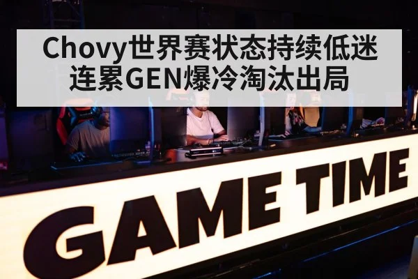 Chovy世界赛状态持续低迷 连累GEN爆冷淘汰出局