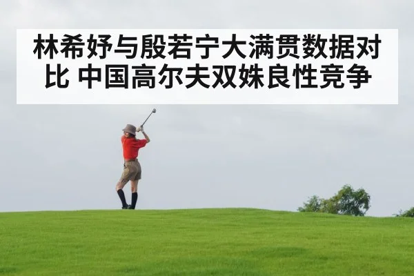 林希妤与殷若宁大满贯数据对比 中国高尔夫双姝良性竞争