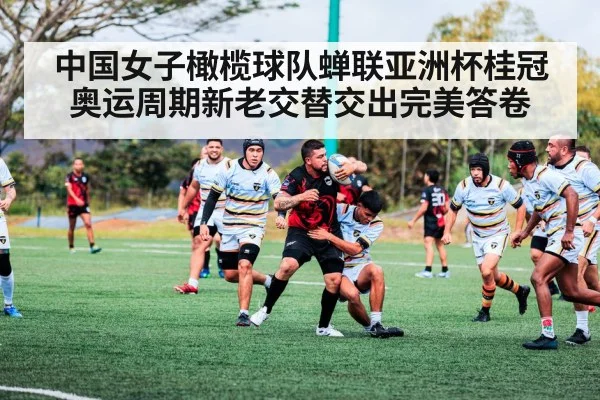 中国女子橄榄球队蝉联亚洲杯桂冠 奥运周期新老交替交出完美答卷