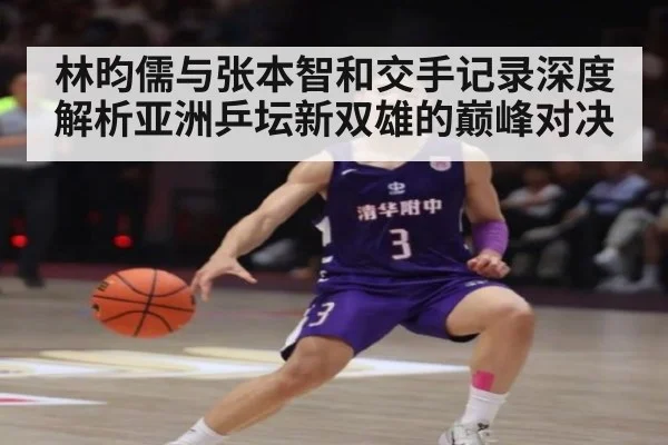 林昀儒与张本智和交手记录深度解析亚洲乒坛新双雄的巅峰对决