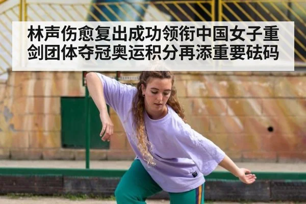 林声伤愈复出成功领衔中国女子重剑团体夺冠奥运积分再添重要砝码